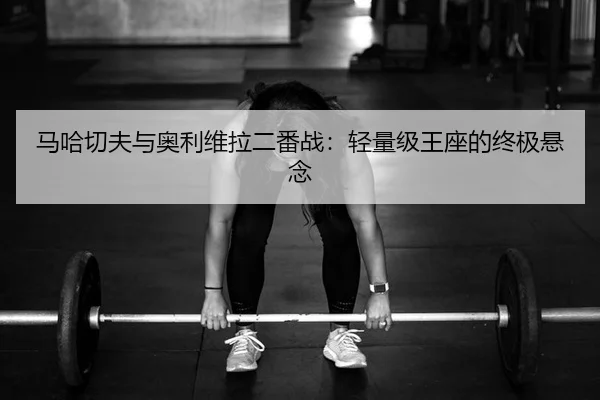 马哈切夫与奥利维拉二番战：轻量级王座的终极悬念